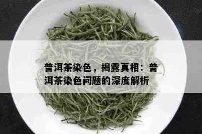 普洱茶染色，揭露真相：普洱茶染色问题的深度解析