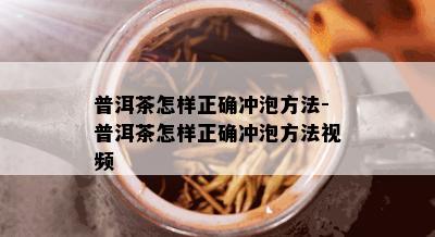 普洱茶怎样正确冲泡方法-普洱茶怎样正确冲泡方法视频