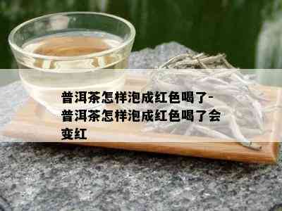 普洱茶怎样泡成红色喝了-普洱茶怎样泡成红色喝了会变红