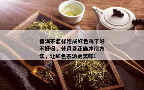 普洱茶怎样泡成红色喝了好不好呀，普洱茶正确冲泡方法，让红色茶汤更美味！