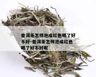 普洱茶怎样泡成红色喝了好不好-普洱茶怎样泡成红色喝了好不好呢