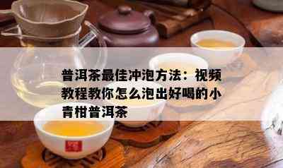 普洱茶更佳冲泡方法：视频教程教你怎么泡出好喝的小青柑普洱茶