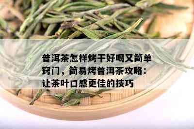 普洱茶怎样烤干好喝又简单窍门，简易烤普洱茶攻略：让茶叶口感更佳的技巧