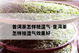 普洱茶怎样祛湿气-普洱茶怎样祛湿气效果好