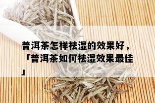 普洱茶怎样祛湿的效果好，「普洱茶如何祛湿效果更佳」