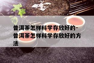 普洱茶怎样科学存放好的-普洱茶怎样科学存放好的方法