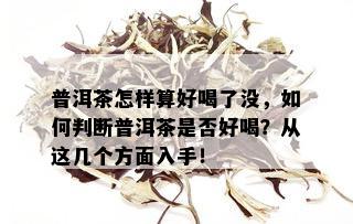 普洱茶怎样算好喝了没，如何判断普洱茶是否好喝？从这几个方面入手！