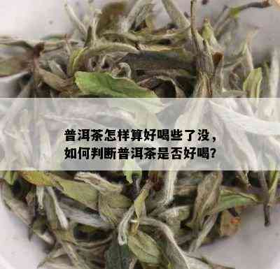 普洱茶怎样算好喝些了没，如何判断普洱茶是否好喝？