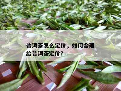 普洱茶怎么定价，如何合理给普洱茶定价？