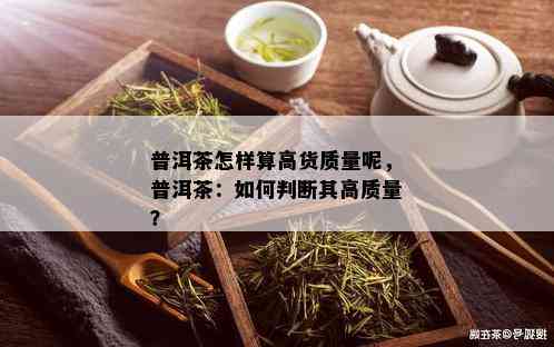 普洱茶怎样算高货质量呢，普洱茶：如何判断其高质量？