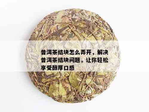 普洱茶结块怎么弄开，解决普洱茶结块问题，让你轻松享受醇厚口感