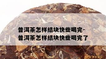 普洱茶怎样结块快些喝完-普洱茶怎样结块快些喝完了