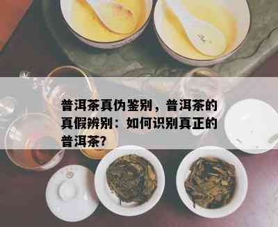 普洱茶真伪鉴别，普洱茶的真假辨别：如何识别真正的普洱茶？