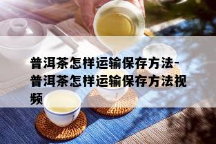 普洱茶怎样运输保存方法-普洱茶怎样运输保存方法视频