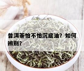 普洱茶怕不怕沉底油？如何辨别？