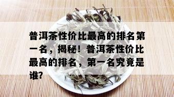 普洱茶性价比更高的排名之一名，揭秘！普洱茶性价比更高的排名，之一名究竟是谁？