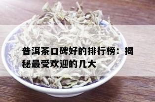 普洱茶口碑好的排行榜：揭秘更受欢迎的几大