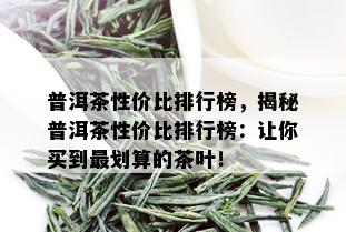 普洱茶性价比排行榜，揭秘普洱茶性价比排行榜：让你买到最划算的茶叶！