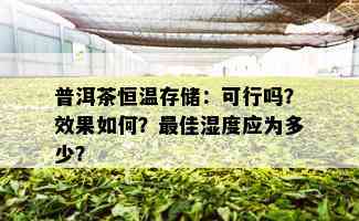 普洱茶恒温存储：可行吗？效果如何？更佳湿度应为多少？