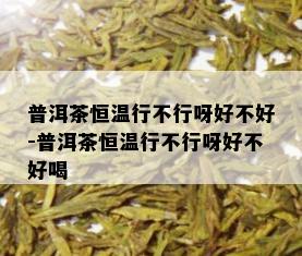 普洱茶恒温行不行呀好不好-普洱茶恒温行不行呀好不好喝