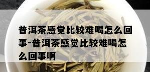 普洱茶感觉比较难喝怎么回事-普洱茶感觉比较难喝怎么回事啊