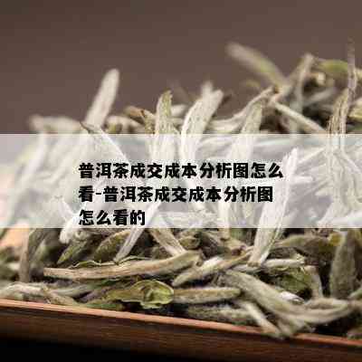 普洱茶成交成本分析图怎么看-普洱茶成交成本分析图怎么看的