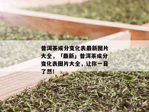 普洱茶成分变化表最新图片大全，「最新」普洱茶成分变化表图片大全，让你一目了然！