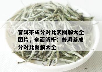 普洱茶成分对比表图解大全图片，全面解析：普洱茶成分对比图解大全