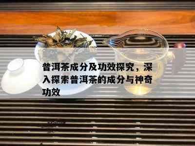 普洱茶成分及功效探究，深入探索普洱茶的成分与神奇功效