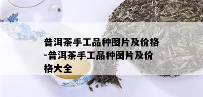 普洱茶手工品种图片及价格-普洱茶手工品种图片及价格大全