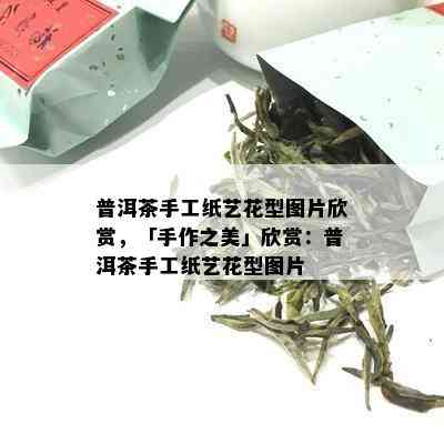 普洱茶手工纸艺花型图片欣赏，「手作之美」欣赏：普洱茶手工纸艺花型图片