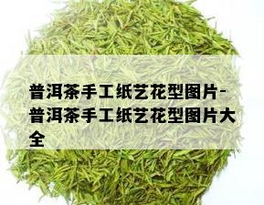 普洱茶手工纸艺花型图片-普洱茶手工纸艺花型图片大全