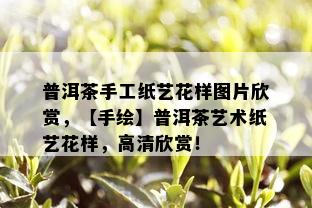 普洱茶手工纸艺花样图片欣赏，【手绘】普洱茶艺术纸艺花样，高清欣赏！