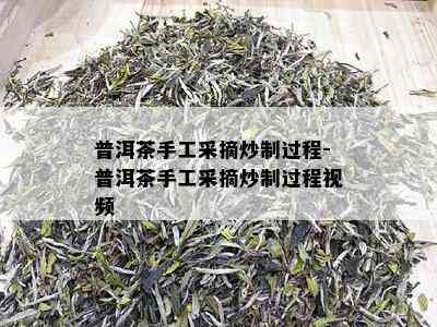 普洱茶手工采摘炒制过程-普洱茶手工采摘炒制过程视频