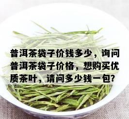 普洱茶袋子价钱多少，询问普洱茶袋子价格，想购买优质茶叶，请问多少钱一包？