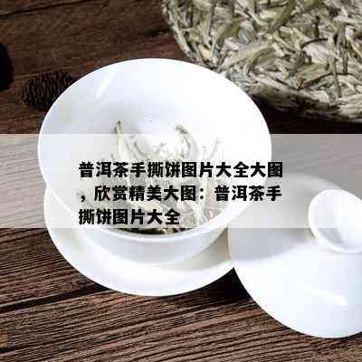 普洱茶手撕饼图片大全大图，欣赏精美大图：普洱茶手撕饼图片大全