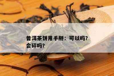 普洱茶饼用手掰：可以吗？会碎吗？