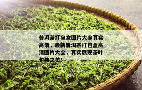 普洱茶打包盒图片大全真实高清，最新普洱茶打包盒高清图片大全，真实展现茶叶包装之美！