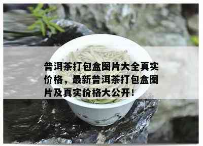 普洱茶打包盒图片大全真实价格，最新普洱茶打包盒图片及真实价格大公开！