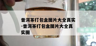 普洱茶打包盒图片大全真实-普洱茶打包盒图片大全真实图