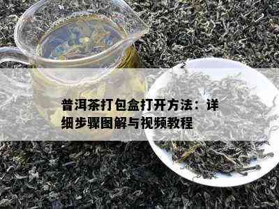 普洱茶打包盒打开方法：详细步骤图解与视频教程