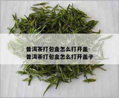 普洱茶打包盒怎么打开盖-普洱茶打包盒怎么打开盖子