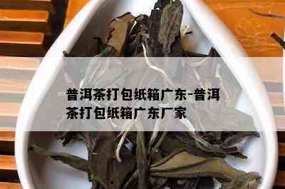 普洱茶打包纸箱广东-普洱茶打包纸箱广东厂家