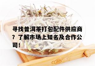 寻找普洱茶打包配件供应商？了解市场上知名及合作公司！