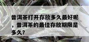 普洱茶打开存放多久更好呢，普洱茶的更佳存放期限是多久？