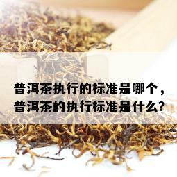 普洱茶执行的标准是哪个，普洱茶的执行标准是什么？