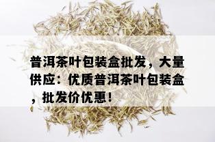 普洱茶叶包装盒批发，大量供应：优质普洱茶叶包装盒，批发价优惠！