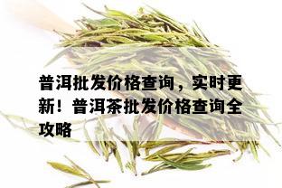 普洱批发价格查询，实时更新！普洱茶批发价格查询全攻略