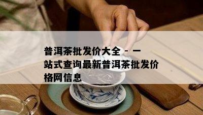 普洱茶批发价大全 - 一站式查询最新普洱茶批发价格网信息