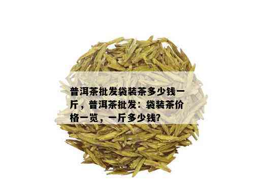 普洱茶批发袋装茶多少钱一斤，普洱茶批发：袋装茶价格一览，一斤多少钱？